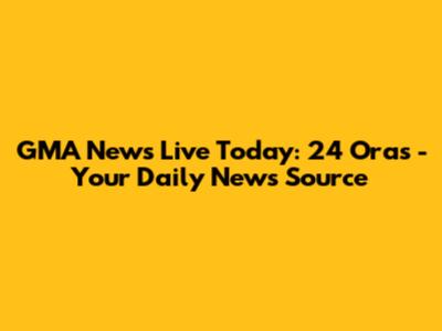 GMA News Live Today: 24 Oras - Your Daily News Source