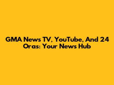 GMA News TV, YouTube, And 24 Oras: Your News Hub