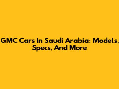 GMC Cars In Saudi Arabia: Models, Specs, And More