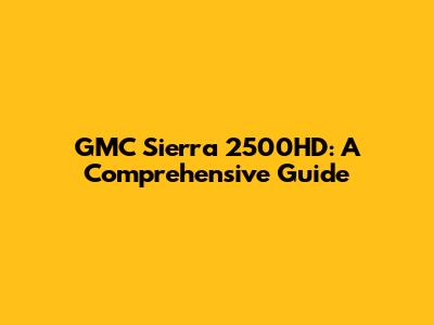 GMC Sierra 2500HD: A Comprehensive Guide