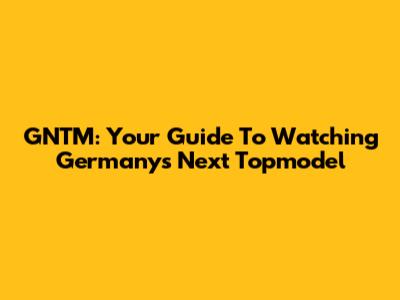 GNTM: Your Guide To Watching Germany's Next Topmodel