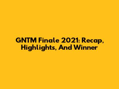 GNTM Finale 2021: Recap, Highlights, And Winner