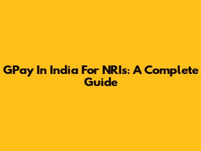 GPay In India For NRIs: A Complete Guide