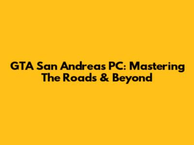 GTA San Andreas PC: Mastering The Roads & Beyond