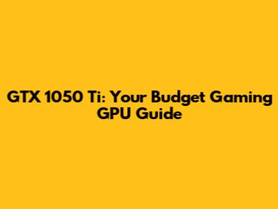 GTX 1050 Ti: Your Budget Gaming GPU Guide