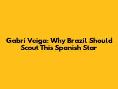 Gabri Veiga: Why Brazil Should Scout This Spanish Star