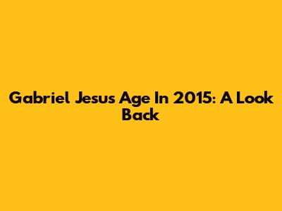 Gabriel Jesus' Age In 2015: A Look Back