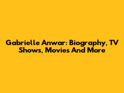 Gabrielle Anwar: Biography, TV Shows, Movies And More