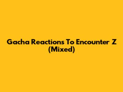 Gacha Reactions To Encounter Z (Mixed)