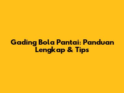 Gading Bola Pantai: Panduan Lengkap & Tips