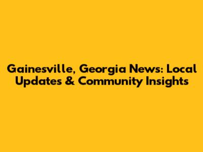 Gainesville, Georgia News: Local Updates & Community Insights