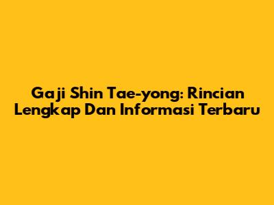Gaji Shin Tae-yong: Rincian Lengkap Dan Informasi Terbaru