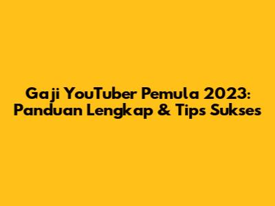 Gaji YouTuber Pemula 2023: Panduan Lengkap & Tips Sukses