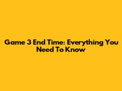 Game 3 End Time: Everything You Need To Know
