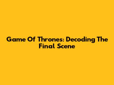 Game Of Thrones: Decoding The Final Scene