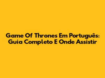 Game Of Thrones Em Português: Guia Completo E Onde Assistir
