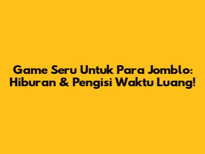 Game Seru Untuk Para Jomblo: Hiburan & Pengisi Waktu Luang!