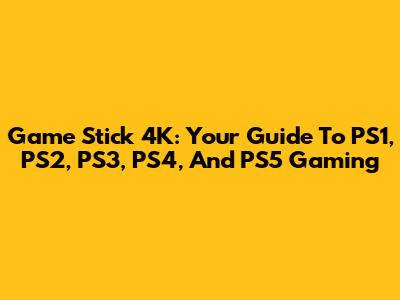 Game Stick 4K: Your Guide To PS1, PS2, PS3, PS4, And PS5 Gaming