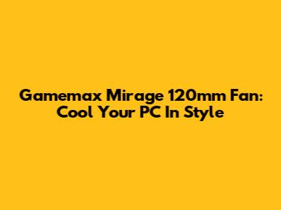 Gamemax Mirage 120mm Fan: Cool Your PC In Style