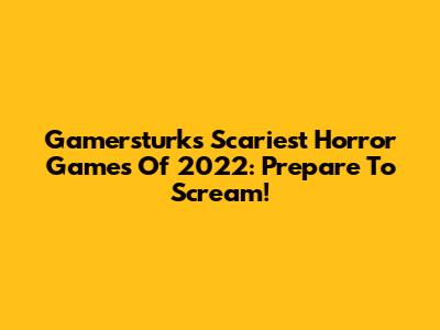 Gamersturk's Scariest Horror Games Of 2022: Prepare To Scream!