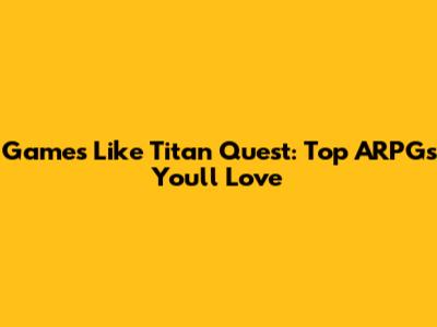 Games Like Titan Quest: Top ARPGs You'll Love