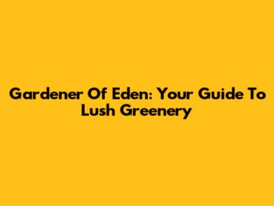 Gardener Of Eden: Your Guide To Lush Greenery