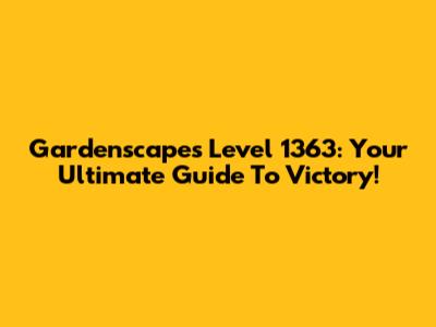 Gardenscapes Level 1363: Your Ultimate Guide To Victory!
