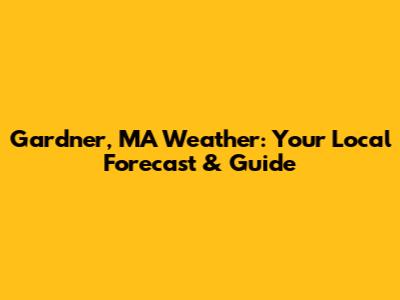 Gardner, MA Weather: Your Local Forecast & Guide