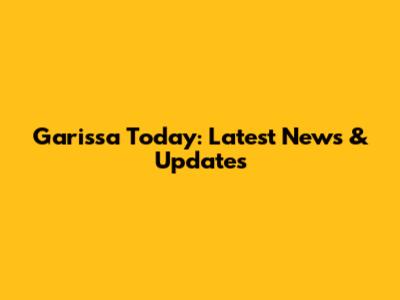 Garissa Today: Latest News & Updates