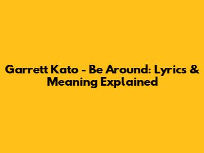 Garrett Kato - Be Around: Lyrics & Meaning Explained