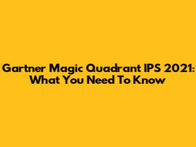 Gartner Magic Quadrant IPS 2021: What You Need To Know