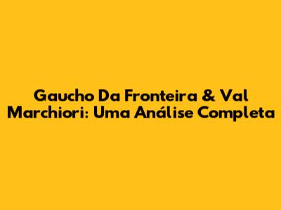 Gaucho Da Fronteira & Val Marchiori: Uma Análise Completa