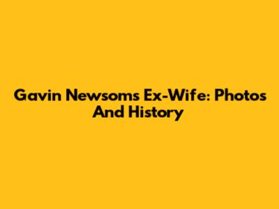Gavin Newsom's Ex-Wife: Photos And History