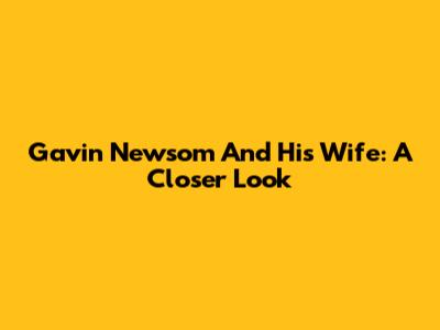 Gavin Newsom And His Wife: A Closer Look