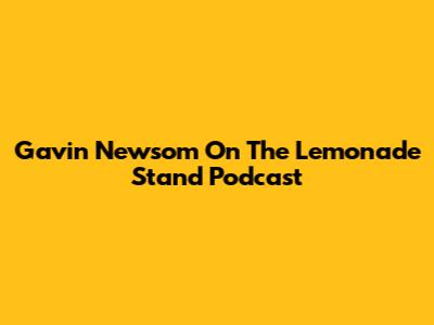 Gavin Newsom On The Lemonade Stand Podcast