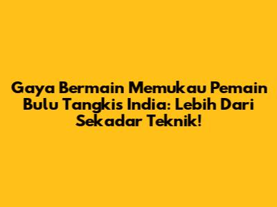 Gaya Bermain Memukau Pemain Bulu Tangkis India: Lebih Dari Sekadar Teknik!