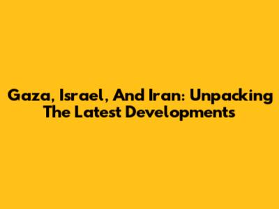 Gaza, Israel, And Iran: Unpacking The Latest Developments