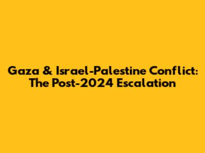 Gaza & Israel-Palestine Conflict: The Post-2024 Escalation
