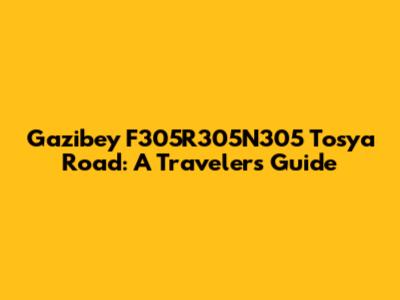 Gazibey F305R305N305 Tosya Road: A Traveler's Guide