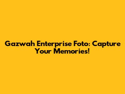 Gazwah Enterprise Foto: Capture Your Memories!