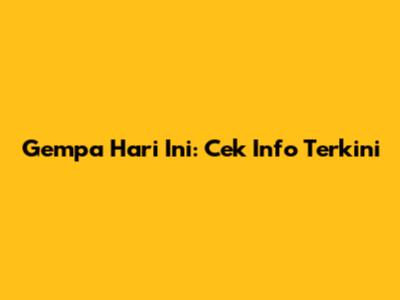 Gempa Hari Ini: Cek Info Terkini