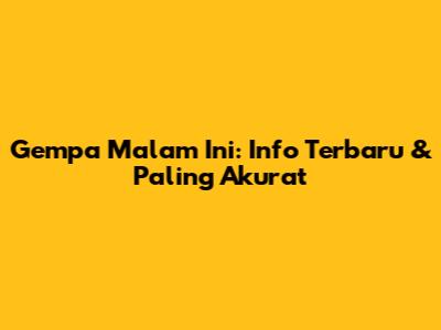 Gempa Malam Ini: Info Terbaru & Paling Akurat