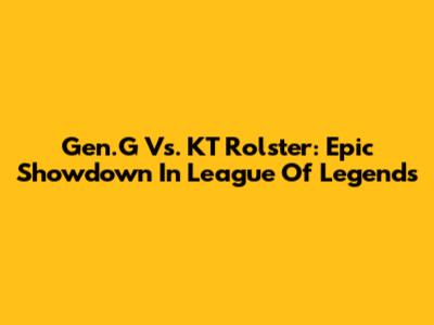 Gen.G Vs. KT Rolster: Epic Showdown In League Of Legends