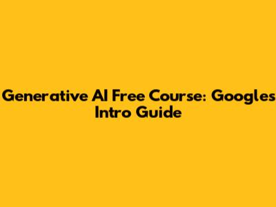 Generative AI Free Course: Google's Intro Guide
