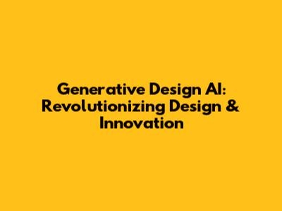 Generative Design AI: Revolutionizing Design & Innovation