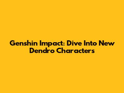 Genshin Impact: Dive Into New Dendro Characters
