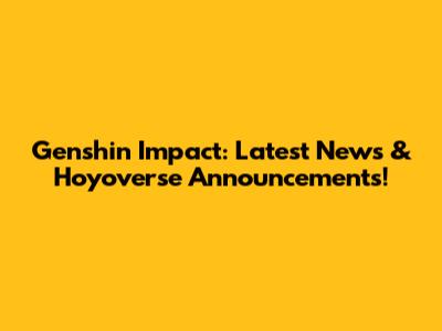 Genshin Impact: Latest News & Hoyoverse Announcements!