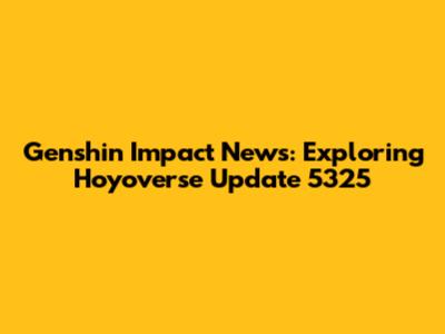 Genshin Impact News: Exploring Hoyoverse Update 5325