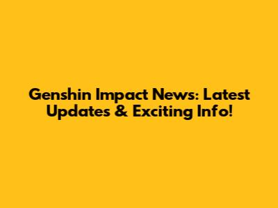 Genshin Impact News: Latest Updates & Exciting Info!