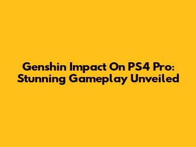 Genshin Impact On PS4 Pro: Stunning Gameplay Unveiled